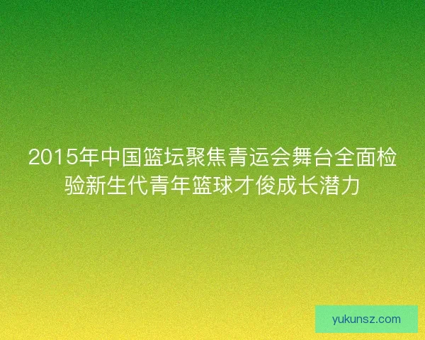 2015年中国篮坛聚焦青运会舞台全面检验新生代青年篮球才俊成长潜力