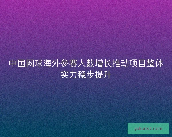 中国网球海外参赛人数增长推动项目整体实力稳步提升 中国网球海外参赛人数增长推动项目整体实力稳步提升
