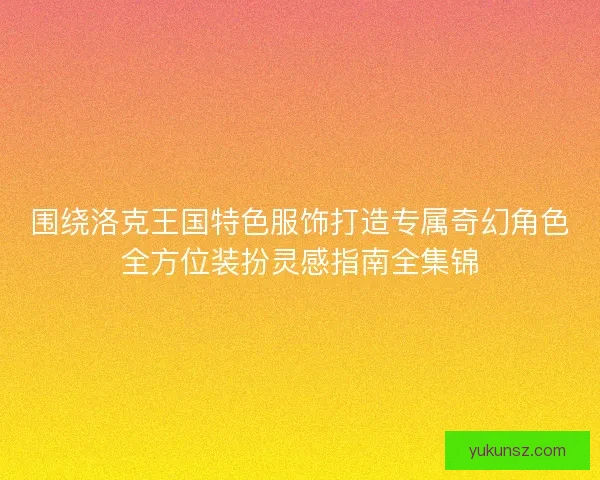围绕洛克王国特色服饰打造专属奇幻角色全方位装扮灵感指南全集锦 围绕洛克王国特色服饰打造专属奇幻角色全方位装扮灵感指南全集锦