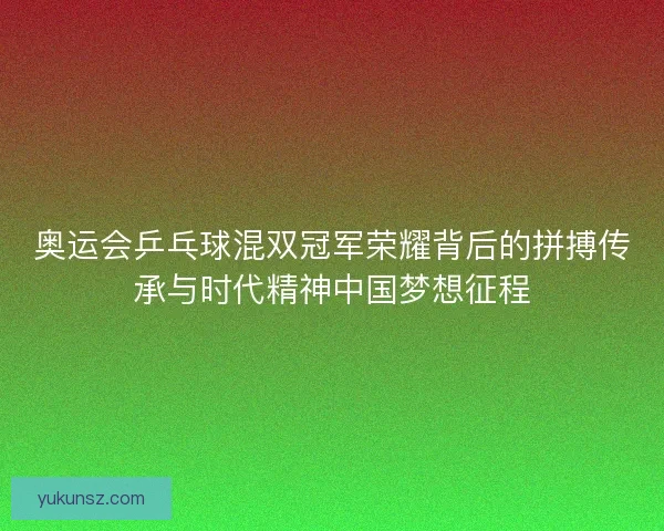 奥运会乒乓球混双冠军荣耀背后的拼搏传承与时代精神中国梦想征程 奥运会乒乓球混双冠军荣耀背后的拼搏传承与时代精神中国梦想征程
