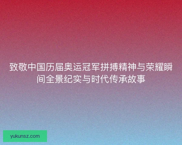 致敬中国历届奥运冠军拼搏精神与荣耀瞬间全景纪实与时代传承故事 致敬中国历届奥运冠军拼搏精神与荣耀瞬间全景纪实与时代传承故事