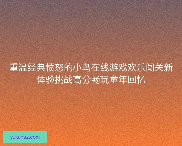 重温经典愤怒的小鸟在线游戏欢乐闯关新体验挑战高分畅玩童年回忆 重温经典愤怒的小鸟在线游戏欢乐闯关新体验挑战高分畅玩童年回忆