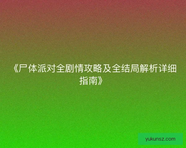 《尸体派对全剧情攻略及全结局解析详细指南》 《尸体派对全剧情攻略及全结局解析详细指南》
