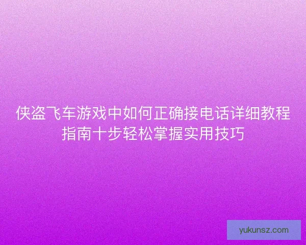 侠盗飞车游戏中如何正确接电话详细教程指南十步轻松掌握实用技巧 侠盗飞车游戏中如何正确接电话详细教程指南十步轻松掌握实用技巧