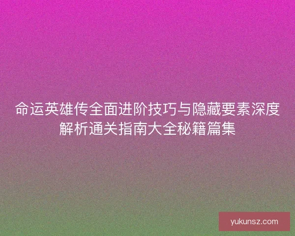 命运英雄传全面进阶技巧与隐藏要素深度解析通关指南大全秘籍篇集