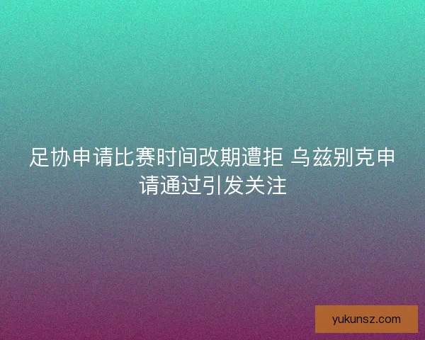 足协申请比赛时间改期遭拒 乌兹别克申请通过引发关注 足协申请比赛时间改期遭拒 乌兹别克申请通过引发关注