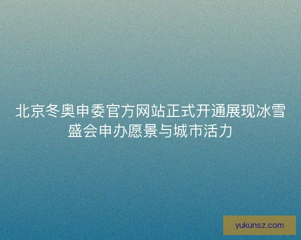 北京冬奥申委官方网站正式开通展现冰雪盛会申办愿景与城市活力