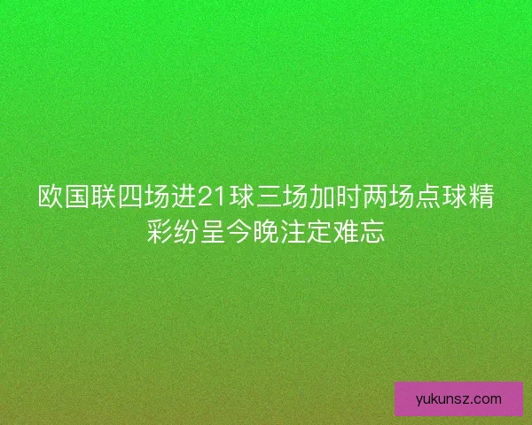 欧国联四场进21球三场加时两场点球精彩纷呈今晚注定难忘 欧国联四场进21球三场加时两场点球精彩纷呈今晚注定难忘