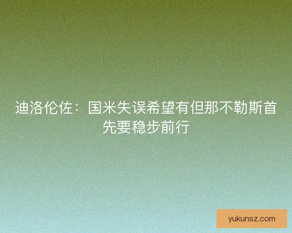 迪洛伦佐:国米失误希望有但那不勒斯首先要稳步前行 迪洛伦佐:国米失误希望有但那不勒斯首先要稳步前行
