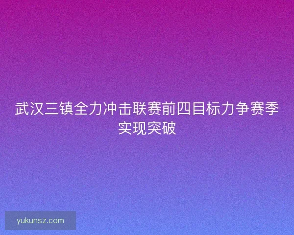 武汉三镇全力冲击联赛前四目标力争赛季实现突破