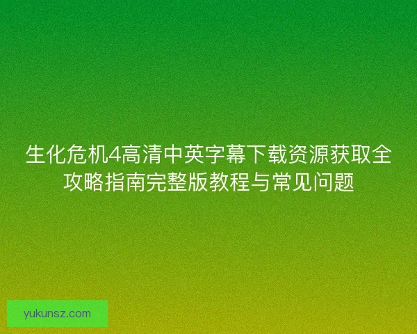 生化危机4高清中英字幕下载资源获取全攻略指南完整版教程与常见问题 生化危机4高清中英字幕下载资源获取全攻略指南完整版教程与常见问题