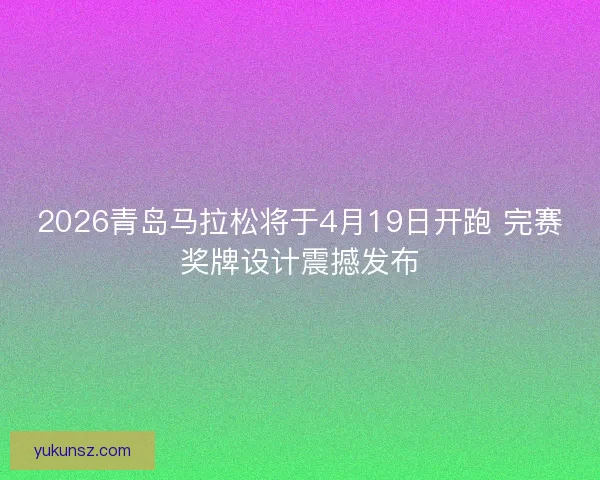 2026青岛马拉松将于4月19日开跑 完赛奖牌设计震撼发布