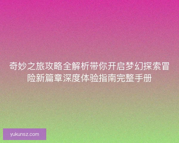 奇妙之旅攻略全解析带你开启梦幻探索冒险新篇章深度体验指南完整手册