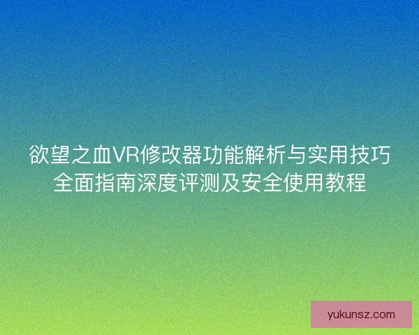 欲望之血VR修改器功能解析与实用技巧全面指南深度评测及安全使用教程 欲望之血VR修改器功能解析与实用技巧全面指南深度评测及安全使用教程
