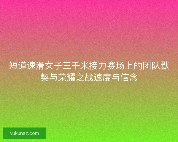 短道速滑女子三千米接力赛场上的团队默契与荣耀之战速度与信念 短道速滑女子三千米接力赛场上的团队默契与荣耀之战速度与信念