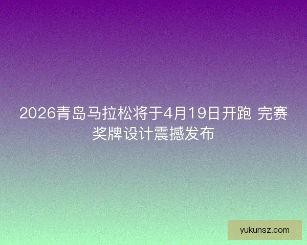 2026青岛马拉松将于4月19日开跑 完赛奖牌设计震撼发布 2026青岛马拉松将于4月19日开跑 完赛奖牌设计震撼发布
