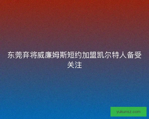 东莞弃将威廉姆斯短约加盟凯尔特人备受关注