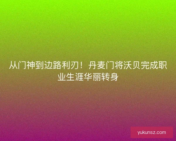 从门神到边路利刃！丹麦门将沃贝完成职业生涯华丽转身