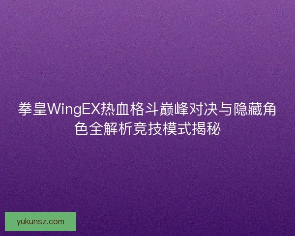 拳皇WingEX热血格斗巅峰对决与隐藏角色全解析竞技模式揭秘
