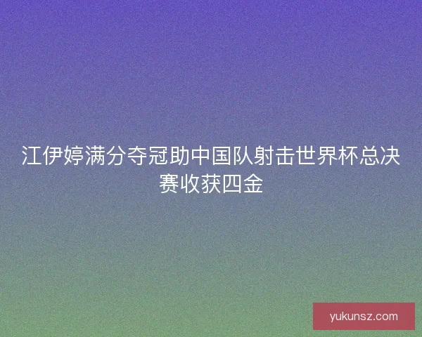 江伊婷满分夺冠助中国队射击世界杯总决赛收获四金