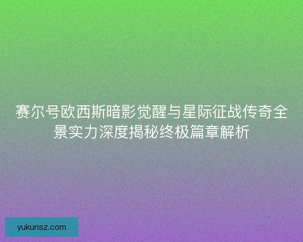 赛尔号欧西斯暗影觉醒与星际征战传奇全景实力深度揭秘终极篇章解析