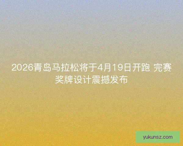 2026青岛马拉松将于4月19日开跑 完赛奖牌设计震撼发布