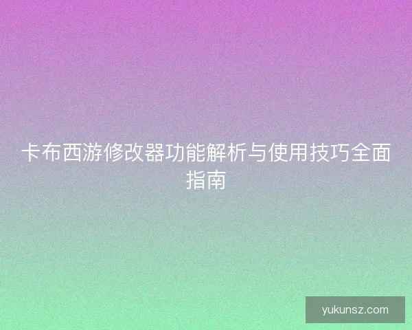 卡布西游修改器功能解析与使用技巧全面指南