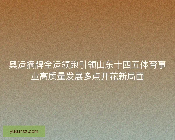 奥运摘牌全运领跑引领山东十四五体育事业高质量发展多点开花新局面