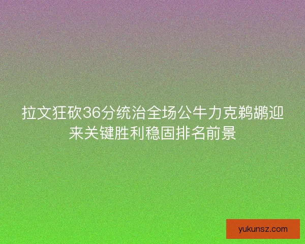 拉文狂砍36分统治全场公牛力克鹈鹕迎来关键胜利稳固排名前景