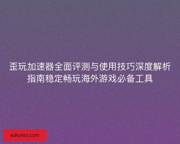 歪玩加速器全面评测与使用技巧深度解析指南稳定畅玩海外游戏必备工具