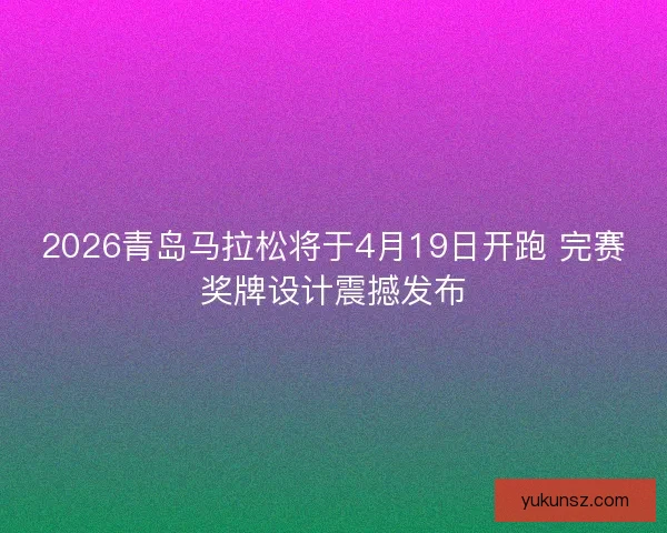 2026青岛马拉松将于4月19日开跑 完赛奖牌设计震撼发布