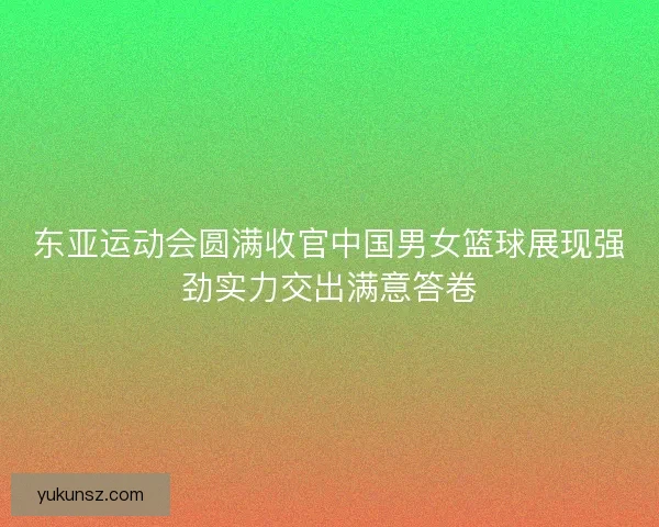 东亚运动会圆满收官中国男女篮球展现强劲实力交出满意答卷