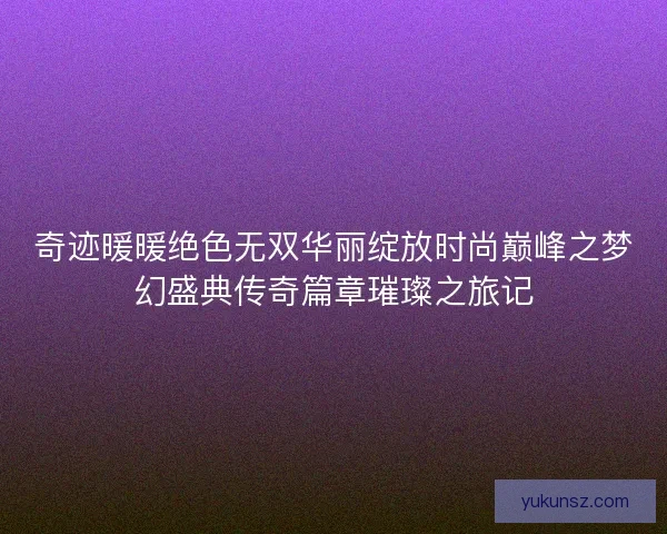 奇迹暖暖绝色无双华丽绽放时尚巅峰之梦幻盛典传奇篇章璀璨之旅记