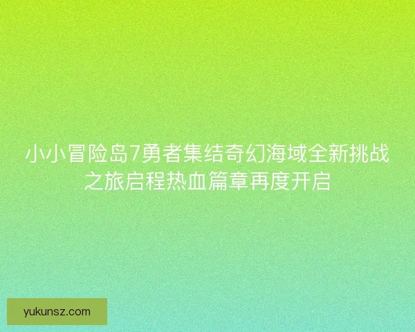 小小冒险岛7勇者集结奇幻海域全新挑战之旅启程热血篇章再度开启