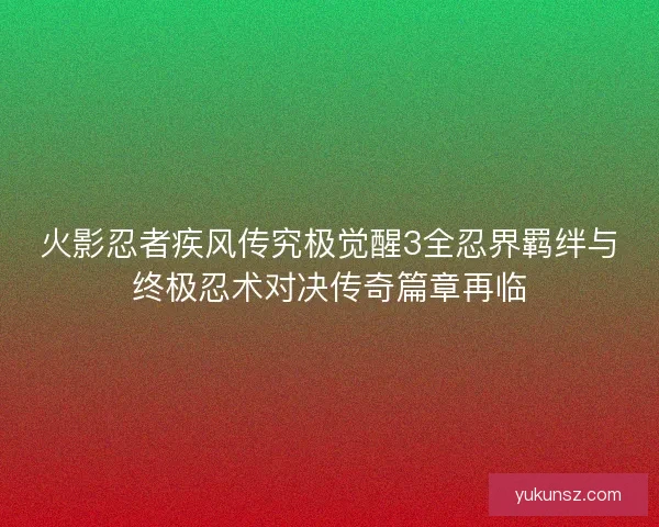 火影忍者疾风传究极觉醒3全忍界羁绊与终极忍术对决传奇篇章再临