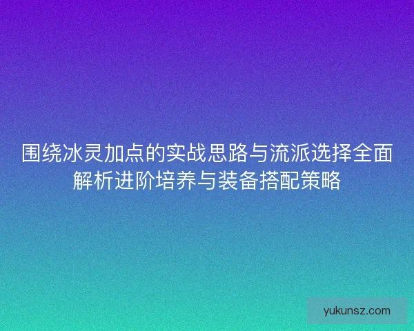 围绕冰灵加点的实战思路与流派选择全面解析进阶培养与装备搭配策略